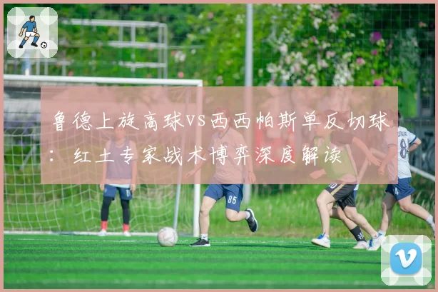 鲁德上旋高球vs西西帕斯单反切球：红土专家战术博弈深度解读