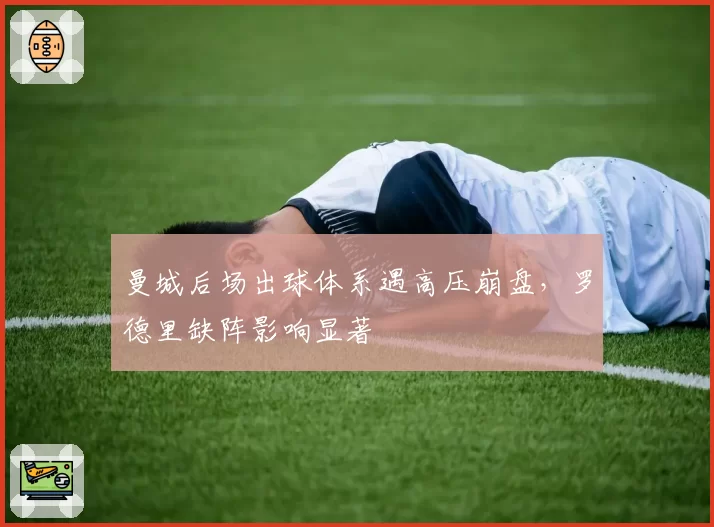 曼城后场出球体系遇高压崩盘,罗德里缺阵影响显著