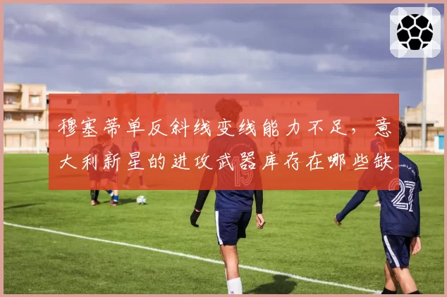 穆塞蒂单反斜线变线能力不足，意大利新星的进攻武器库存在哪些缺口？