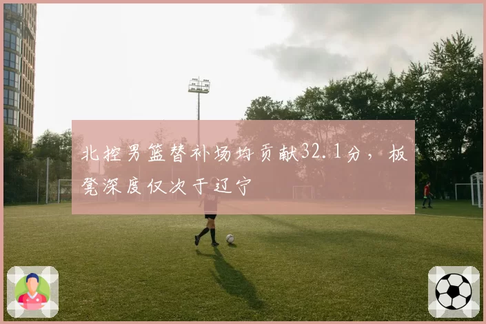 北控男篮替补场均贡献32.1分，板凳深度仅次于辽宁