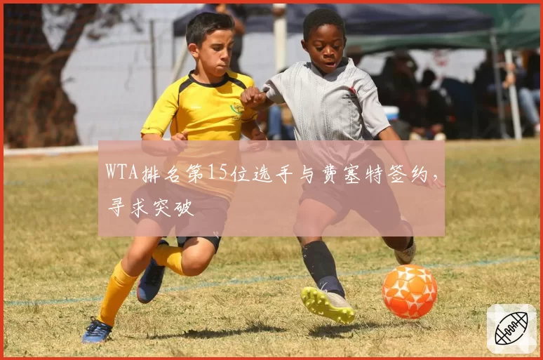 WTA排名第15位选手与费塞特签约,寻求突破
