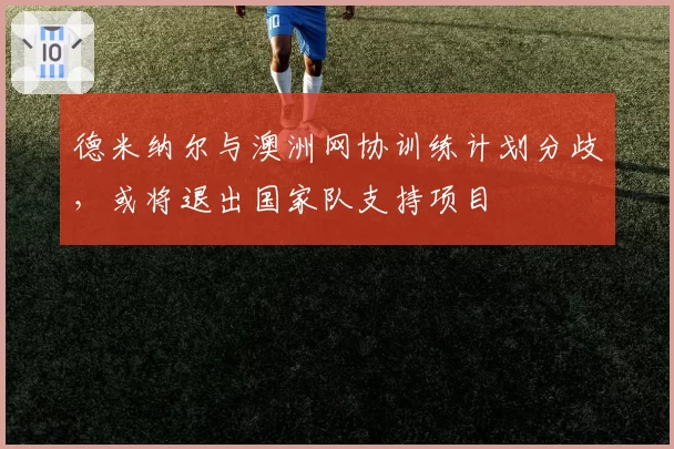 德米纳尔与澳洲网协训练计划分歧，或将退出国家队支持项目