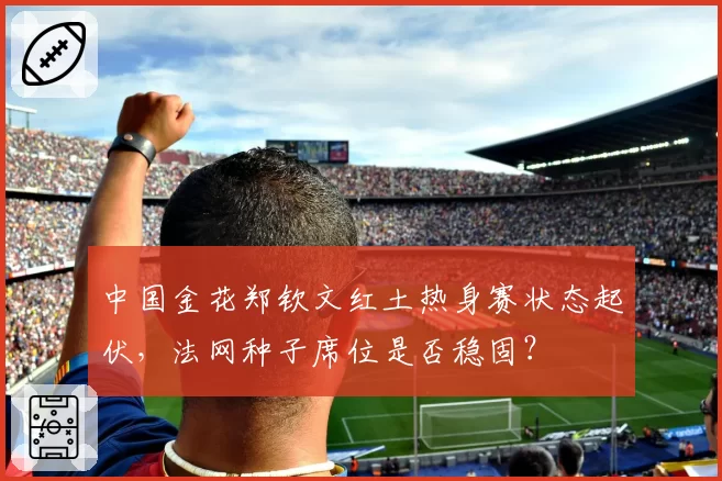 中国金花郑钦文红土热身赛状态起伏,法网种子席位是否稳固?