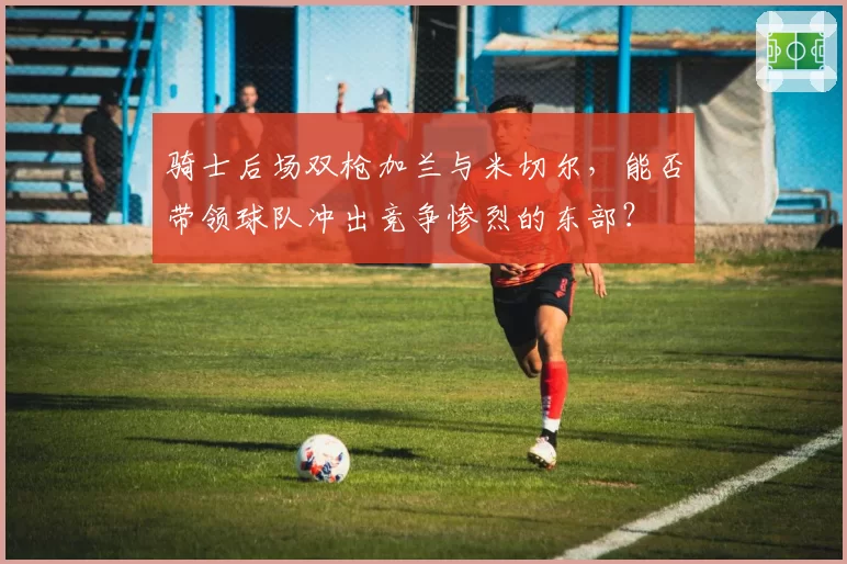 骑士后场双枪加兰与米切尔，能否带领球队冲出竞争惨烈的东部？