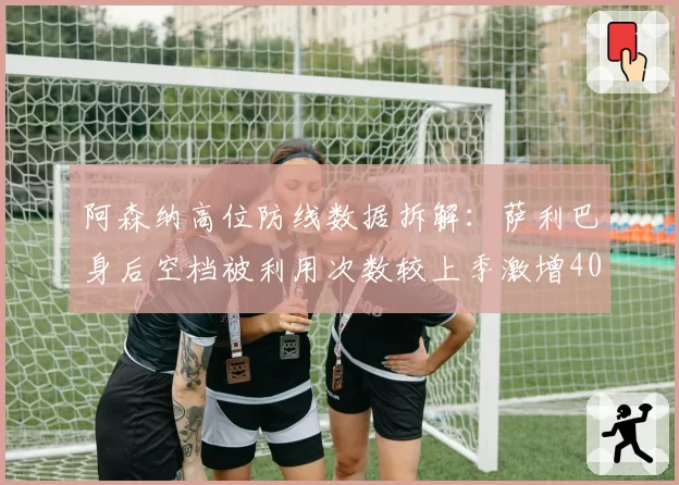 阿森纳高位防线数据拆解:萨利巴身后空档被利用次数较上季激增40%