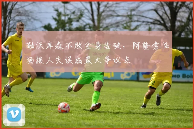 勒沃库森不败金身告破，阿隆索临场换人失误成最大争议点
