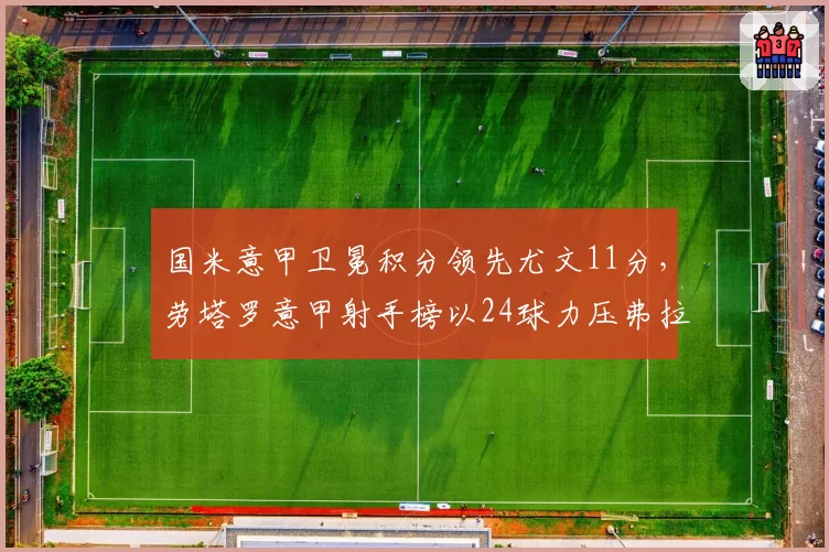 国米意甲卫冕积分领先尤文11分,劳塔罗意甲射手榜以24球力压弗拉霍维奇21球