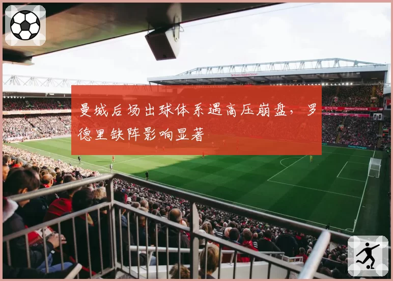 曼城后场出球体系遇高压崩盘，罗德里缺阵影响显著