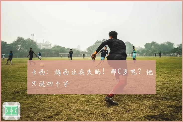 卡西:梅西让我失眠!那C罗呢?他只说四个字
