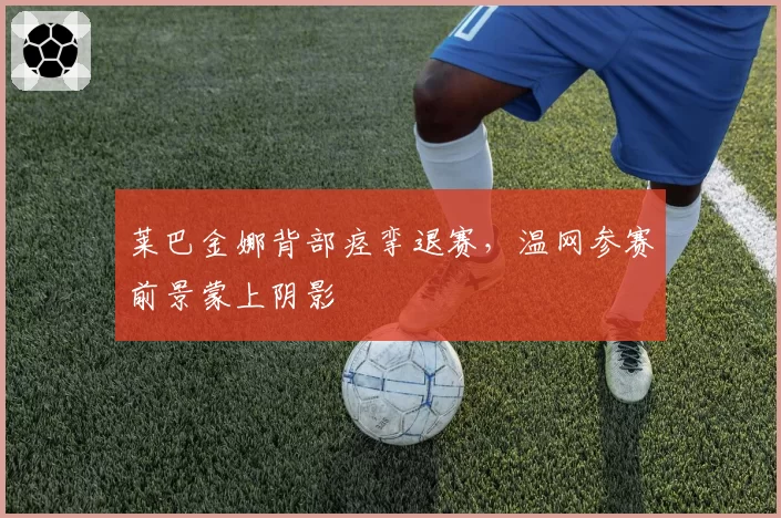 莱巴金娜背部痉挛退赛,温网参赛前景蒙上阴影