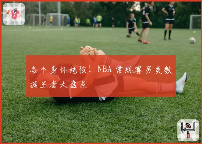 各个身怀绝技！NBA 常规赛另类数据王者大盘点