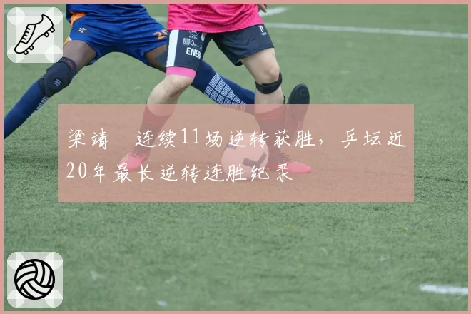 梁靖崑连续11场逆转获胜，乒坛近20年最长逆转连胜纪录
