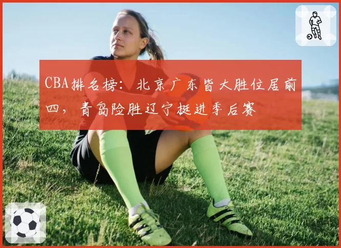 CBA排名榜:北京广东皆大胜位居前四,青岛险胜辽宁挺进季后赛