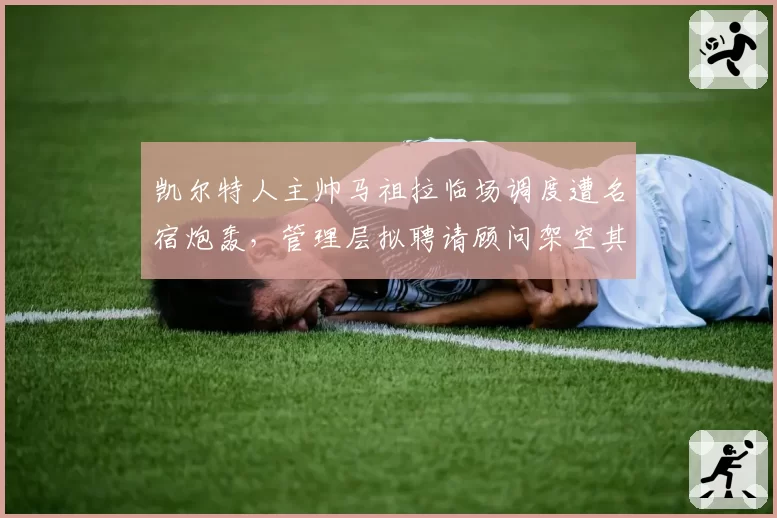 凯尔特人主帅马祖拉临场调度遭名宿炮轰,管理层拟聘请顾问架空其权力