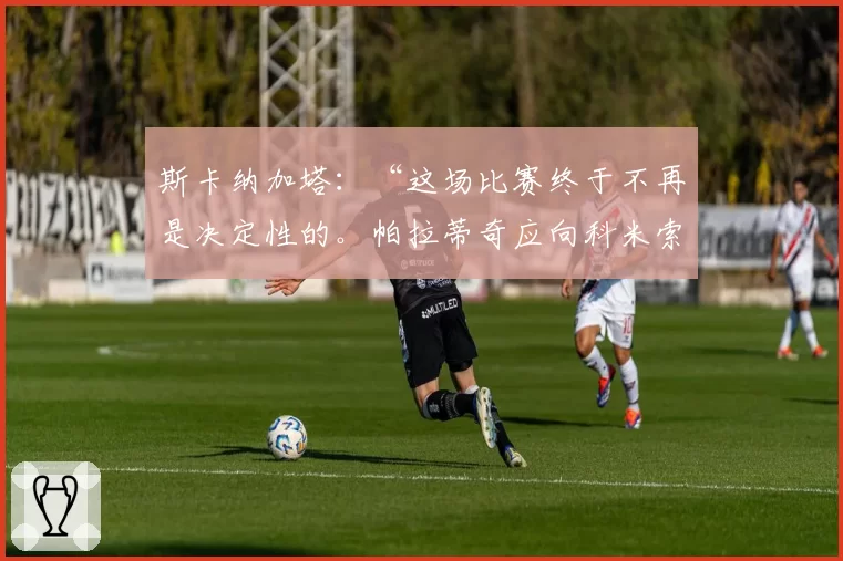 斯卡纳加塔：“这场比赛终于不再是决定性的。帕拉蒂奇应向科米索明确说明”