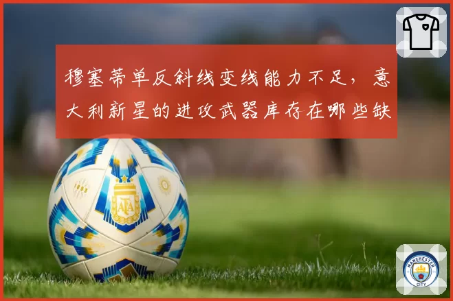 穆塞蒂单反斜线变线能力不足，意大利新星的进攻武器库存在哪些缺口？
