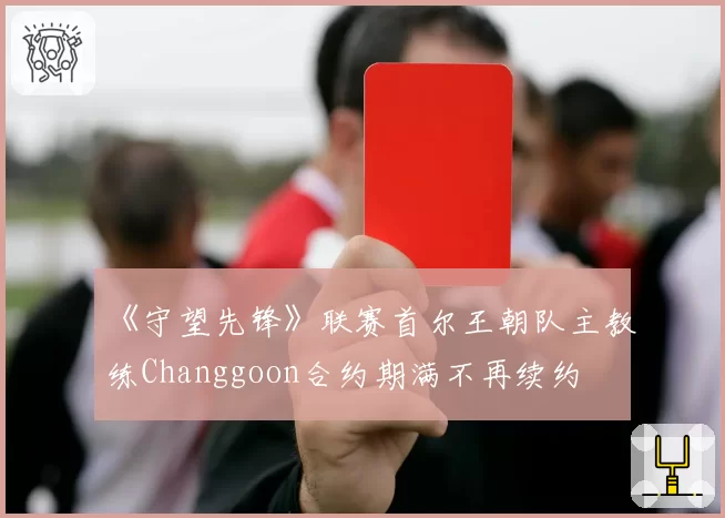 《守望先锋》联赛首尔王朝队主教练Changgoon合约期满不再续约