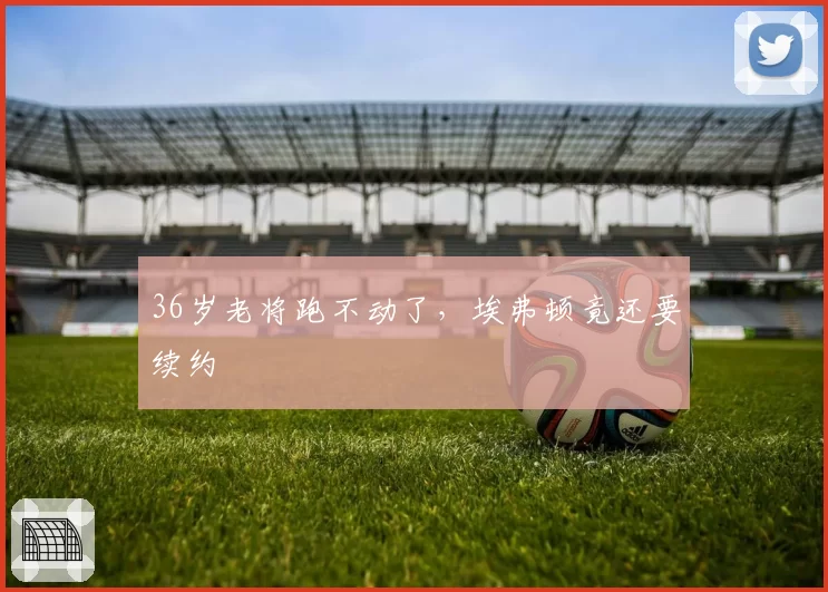 36岁老将跑不动了，埃弗顿竟还要续约