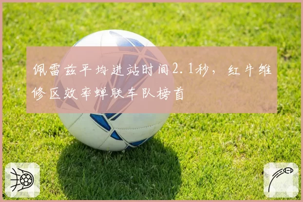 佩雷兹平均进站时间2.1秒,红牛维修区效率蝉联车队榜首