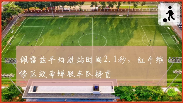 佩雷兹平均进站时间2.1秒,红牛维修区效率蝉联车队榜首
