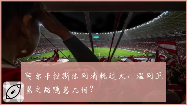 阿尔卡拉斯法网消耗过大，温网卫冕之路隐患几何？
