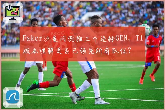 Faker沙皇闪现推三个逆转GEN，T1版本理解是否已领先所有队伍？