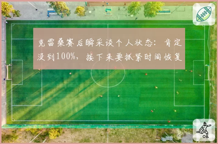克雷桑赛后瞬采谈个人状态：肯定没到100%，接下来要抓紧时间恢复
