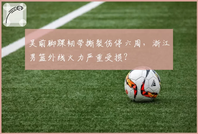 吴前脚踝韧带撕裂伤停六周,浙江男篮外线火力严重受损?