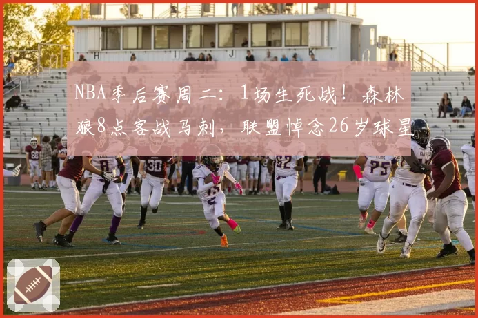 NBA季后赛周二：1场生死战！森林狼8点客战马刺，联盟悼念26岁球星