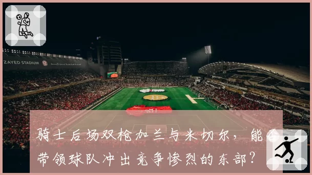 骑士后场双枪加兰与米切尔，能否带领球队冲出竞争惨烈的东部？
