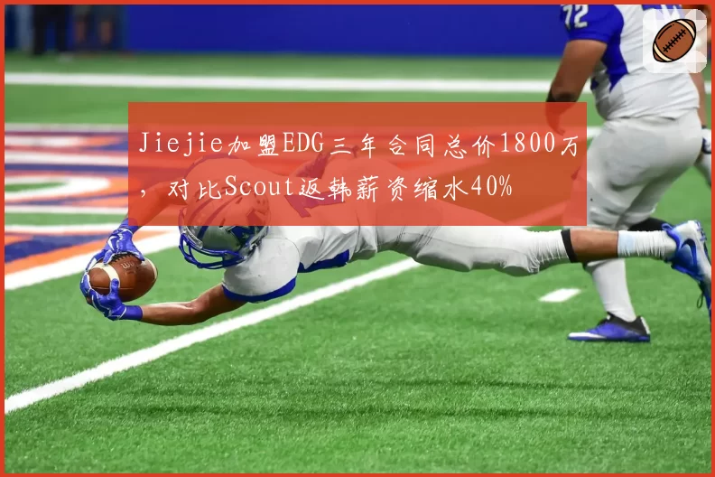 Jiejie加盟EDG三年合同总价1800万，对比Scout返韩薪资缩水40%