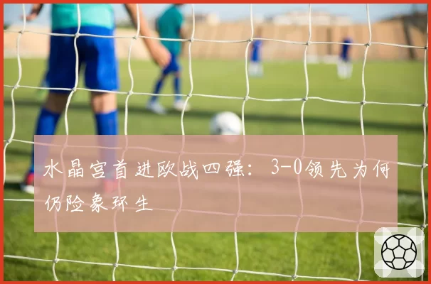 水晶宫首进欧战四强：3-0领先为何仍险象环生