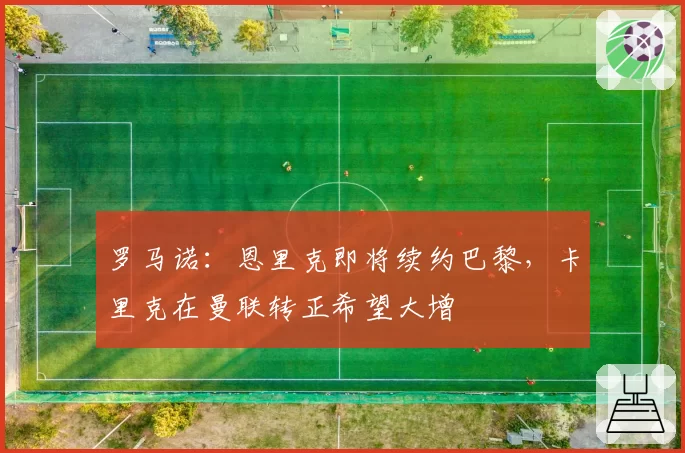 罗马诺：恩里克即将续约巴黎，卡里克在曼联转正希望大增