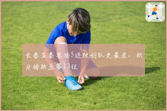 长春亚泰客场5连败创队史最差,积分榜跌至第13位