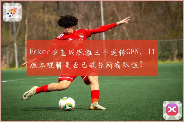 Faker沙皇闪现推三个逆转GEN，T1版本理解是否已领先所有队伍？