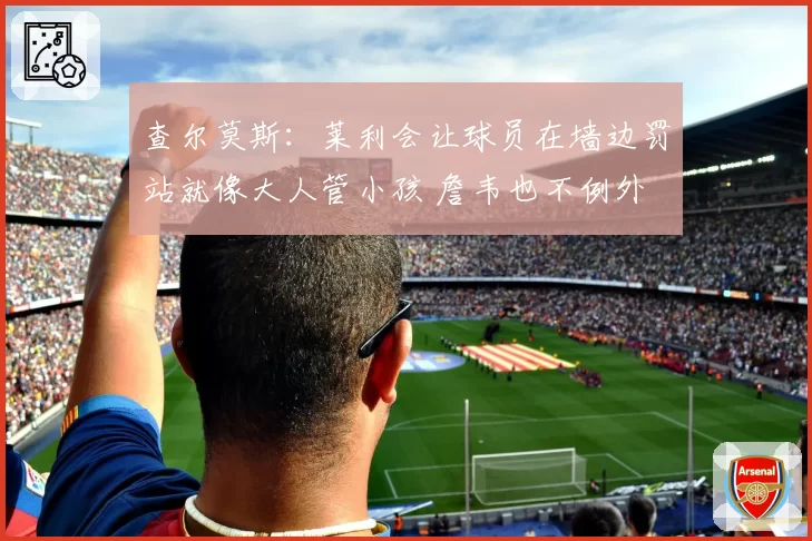 查尔莫斯：莱利会让球员在墙边罚站就像大人管小孩 詹韦也不例外